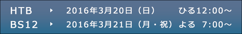 HTB：3月20日（日） ひる12:00～｜BS12：3月21日（月・祝）　よる7:00～