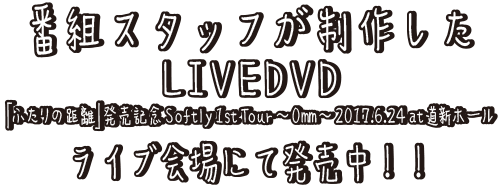 番組スタッフが制作したLIVE DVD「ふたりの距離」発売記念 Softly 1st Tour 〜0mm〜 2017.6.24 at 道新ホール〜ライブ会場にて発売中！！