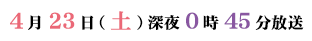 4月23日深夜0時45分放送