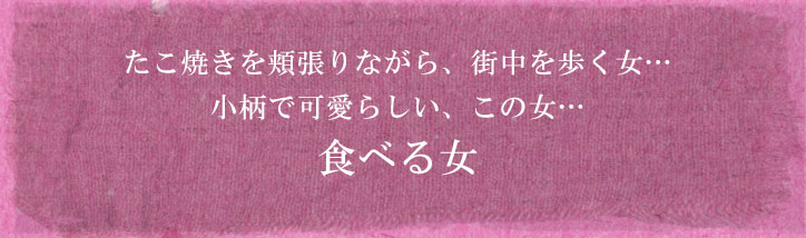 たこ焼きを頬張りながら、街中を歩く女…　小柄で可愛らしい、この女…　食べる女