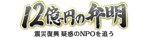 12億円の弁明　震災復興　疑惑のNPOを追う