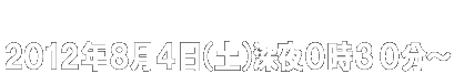 2012年8月4日（土）深夜0時30分～