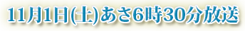 11月1日（土）あさ6時30分放送