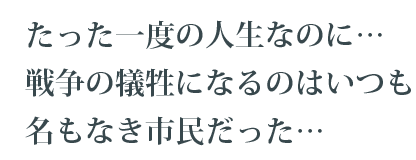 たった一度の人生なのに…戦争の犠牲になるのはいつも名もなき市民だった…