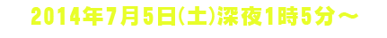 ７月５日（土）深夜１時５分放送