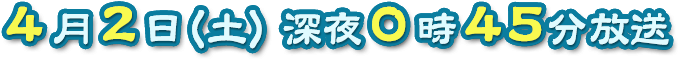 ４月２日（土）深夜０時４５分放送