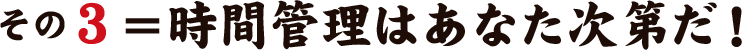 その3＝時間管理はあなた次第だ！