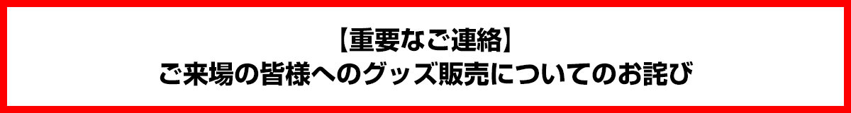 【重要なご連絡】ご来場の皆様へのグッズ販売についてのお詫び