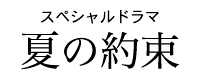 「スペシャルドラマ　夏の約束」