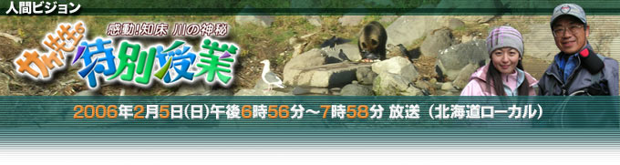 人間ビジョン　感動！知床　川の神秘　サケ先生の特別授業
2006年2月5日（日）午後6時56分～7時58分　放送
（北海道ローカル）