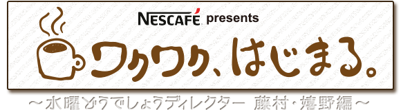 ネスカフェ プレゼンツ「ワクワク、はじまる」 ～水曜どうでしょうディレクター　藤村・嬉野編～