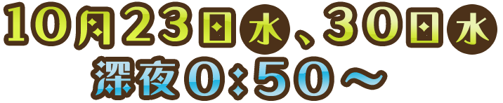 10/23(水)、30(水)　深夜0:50～