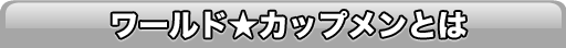 ワールド★カップメンとは