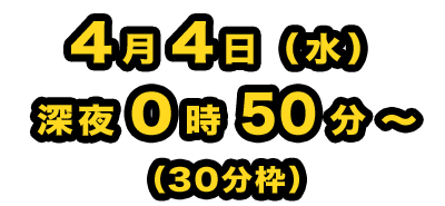 4月4日（水）深夜0時50分～（30分枠）