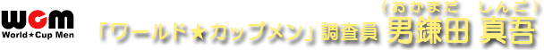 「ワールド★カップメン」調査員 男鎌田 真吾