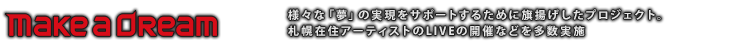 「make a dream」プロジェクトは、この世界にある「夢」をサポートしていく為に旗揚げ！音楽だけにとらわれない様々なコンテンツの「夢」の実現を目指していく！