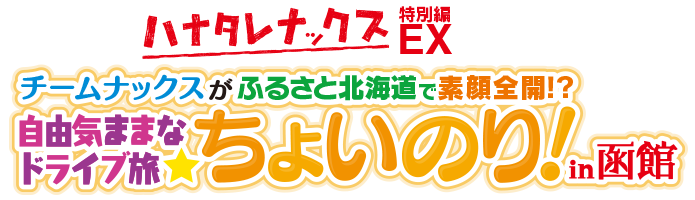 ハナタレナックスEX-特別編　チームナックスがふるさと北海道で素顔全開！？自由気ままなドライブ旅　ちょいのり！in函館